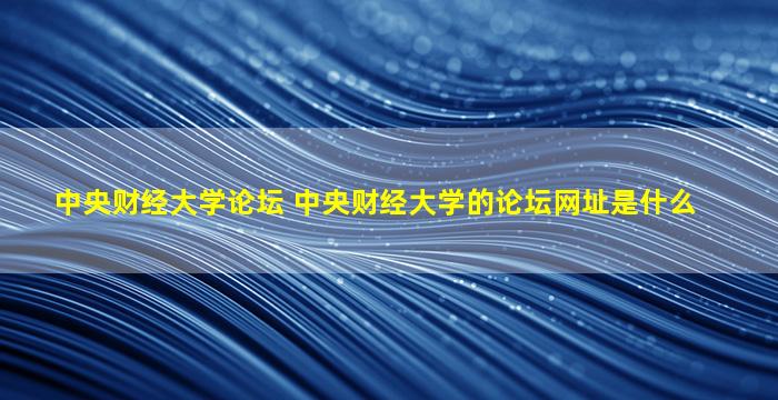 中央财经大学论坛 中央财经大学的论坛网址是什么